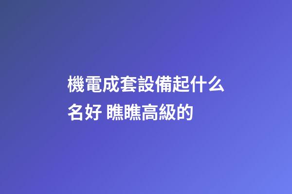 機電成套設備起什么名好 瞧瞧高級的-第1張-公司起名-玄機派